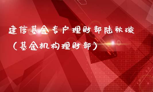 建信基金专户理财部陆秋璇（基金机构理财部）_https://www.kuaijiepai.net_期货理财_第1张