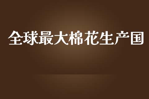 全球最大棉花生产国_https://www.kuaijiepai.net_国际期货_第1张