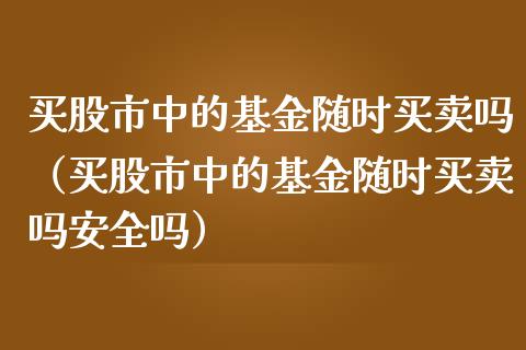 买股市中的基金随时买卖吗（买股市中的基金随时买卖吗安全吗）_https://www.kuaijiepai.net_投资理财_第1张