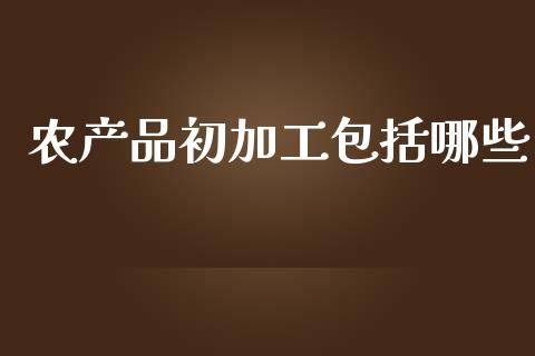 农产品初加工包括哪些_https://www.kuaijiepai.net_国际期货_第1张