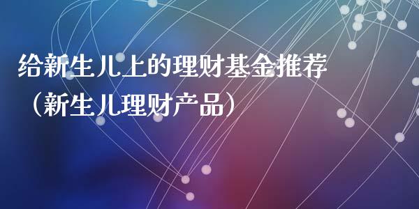 给新生儿上的理财基金推荐（新生儿理财产品）_https://www.kuaijiepai.net_期货理财_第1张
