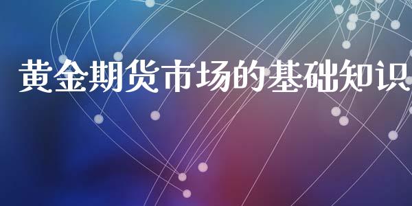 黄金期货市场的基础知识_https://www.kuaijiepai.net_期货资讯_第1张