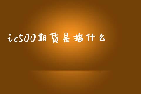 ic500期货是指什么_https://www.kuaijiepai.net_国际期货_第1张