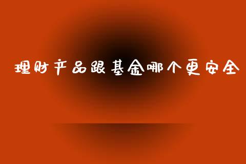 理财产品跟基金哪个更安全_https://www.kuaijiepai.net_期货理财_第1张
