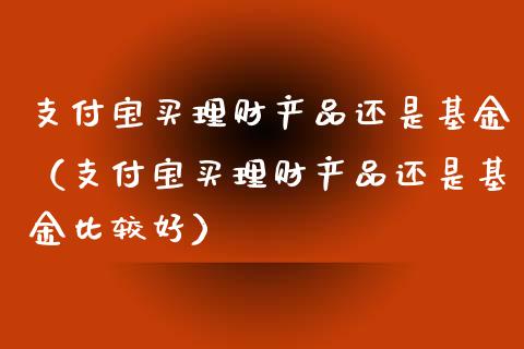 支付宝买理财产品还是基金（支付宝买理财产品还是基金比较好）_https://www.kuaijiepai.net_期货理财_第1张