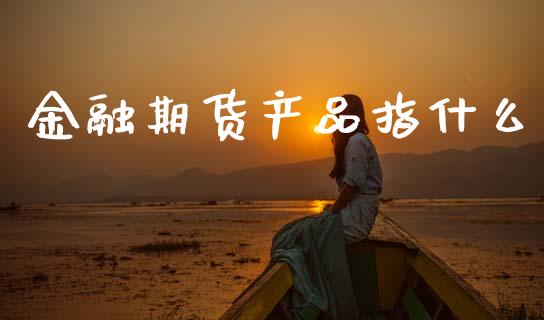 金融期货产品指什么_https://www.kuaijiepai.net_国际期货_第1张