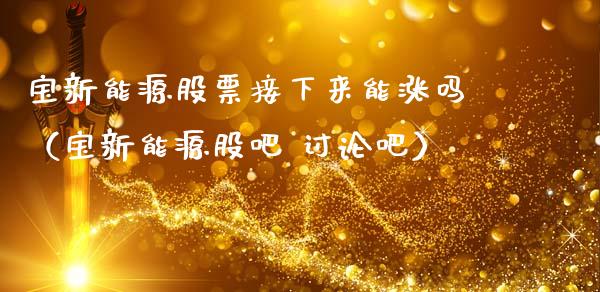 宝新能源股票接下来能涨吗（宝新能源股吧 讨论吧）_https://www.kuaijiepai.net_国际股建_第1张