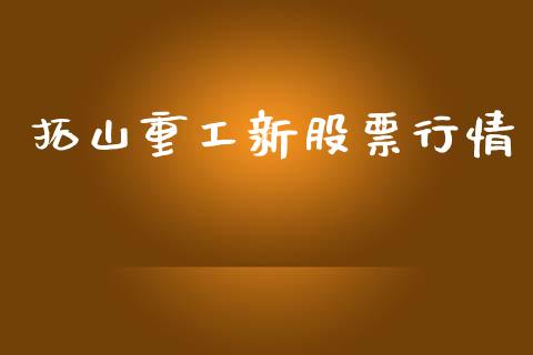 拓山重工新股票行情_https://www.kuaijiepai.net_股票理论_第1张