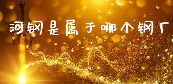 河钢是属于哪个钢厂_https://www.kuaijiepai.net_国际股建_第1张