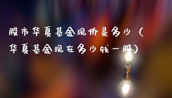 股市华夏基金现价是多少（华夏基金现在多少钱一股）_https://www.kuaijiepai.net_期货理财_第1张