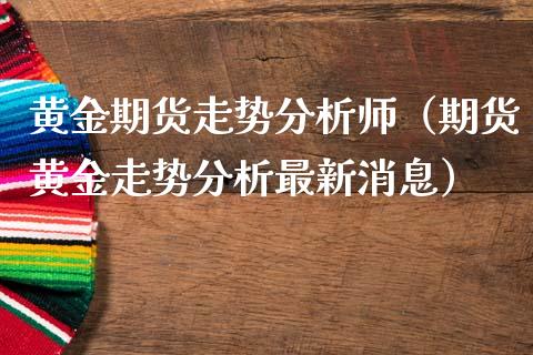 黄金期货走势分析师（期货黄金走势分析最新消息）_https://www.kuaijiepai.net_国际期货_第1张