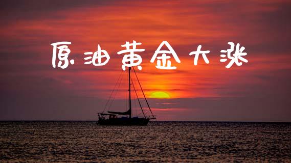 原油黄金大涨_https://www.kuaijiepai.net_期货在线_第1张