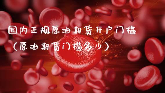 国内正规原油期货开户门槛（原油期货门槛多少）_https://www.kuaijiepai.net_国际期货_第1张
