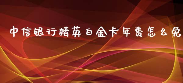中信银行精英白金卡年费怎么免_https://www.kuaijiepai.net_国际期货_第1张