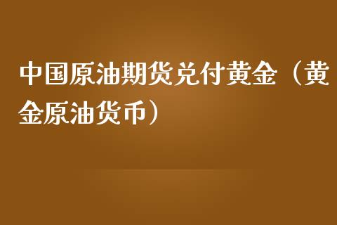 中国原油期货兑付黄金（黄金原油货币）_https://www.kuaijiepai.net_国际期货_第1张