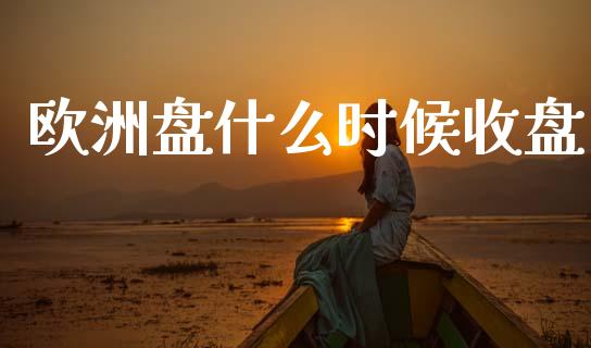 欧洲盘什么时候收盘_https://www.kuaijiepai.net_国际期货_第1张
