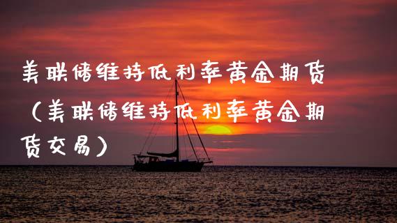 美联储维持低利率黄金期货（美联储维持低利率黄金期货交易）_https://www.kuaijiepai.net_期货资讯_第1张