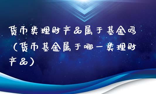货币类理财产品属于基金吗（货币基金属于哪一类理财产品）_https://www.kuaijiepai.net_投资理财_第1张