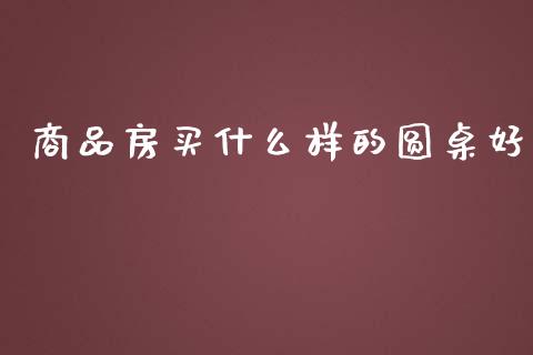 商品房买什么样的圆桌好_https://www.kuaijiepai.net_期货理财_第1张