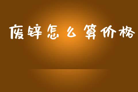 废锌怎么算价格_https://www.kuaijiepai.net_股票理论_第1张
