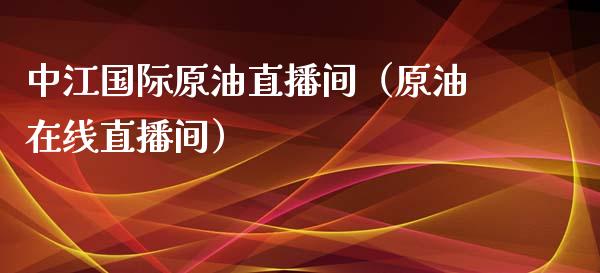 中江国际原油直播间（原油在线直播间）_https://www.kuaijiepai.net_期货在线_第1张