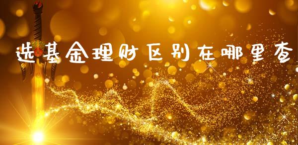 选基金理财区别在哪里查_https://www.kuaijiepai.net_期货理财_第1张