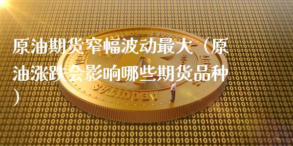 原油期货窄幅波动最大（原油涨跌会影响哪些期货品种）_https://www.kuaijiepai.net_期货资讯_第1张