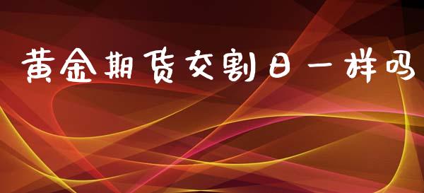 黄金期货交割日一样吗_https://www.kuaijiepai.net_期货资讯_第1张