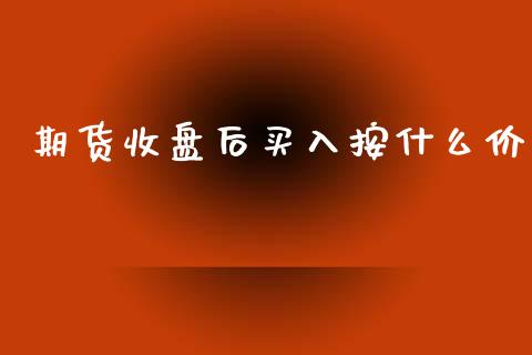 期货收盘后买入按什么价_https://www.kuaijiepai.net_期货在线_第1张