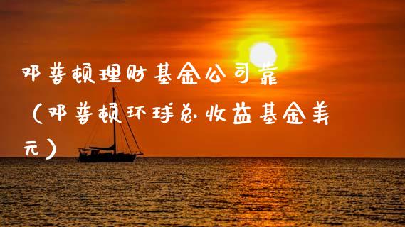 邓普顿理财基金公司靠譜嗎（邓普顿环球总收益基金美元）_https://www.kuaijiepai.net_期货理财_第1张