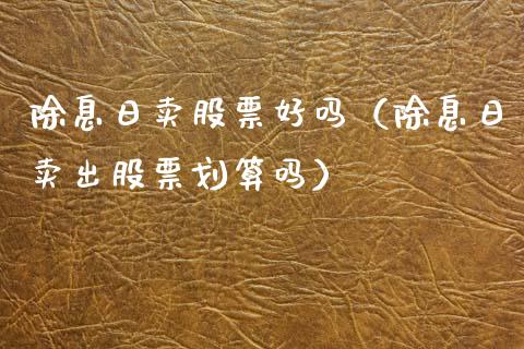 除息日卖股票好吗（除息日卖出股票划算吗）_https://www.kuaijiepai.net_国际股建_第1张