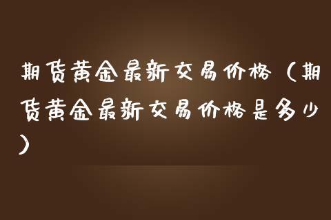 期货黄金最新交易价格（期货黄金最新交易价格是多少）_https://www.kuaijiepai.net_国际期货_第1张