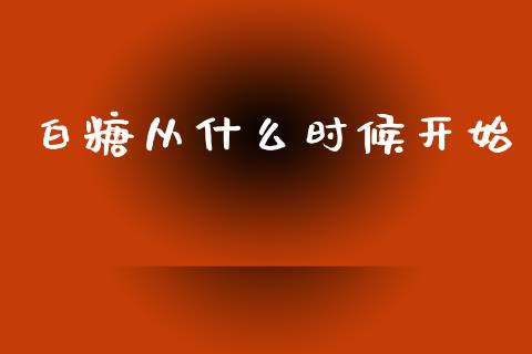 白糖从什么时候开始_https://www.kuaijiepai.net_期货理财_第1张