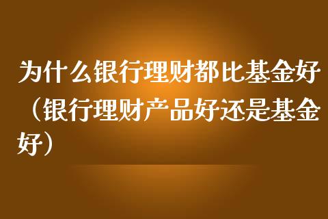为什么银行理财都比基金好（银行理财产品好还是基金好）_https://www.kuaijiepai.net_期货理财_第1张