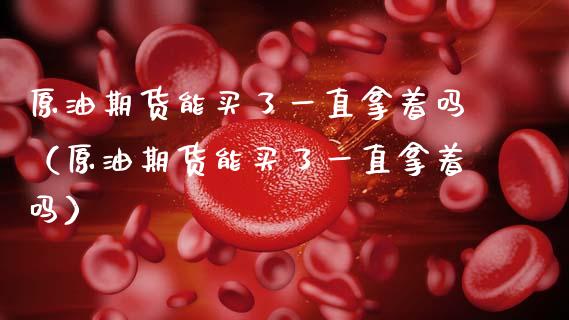 原油期货能买了一直拿着吗（原油期货能买了一直拿着吗）_https://www.kuaijiepai.net_国际期货_第1张