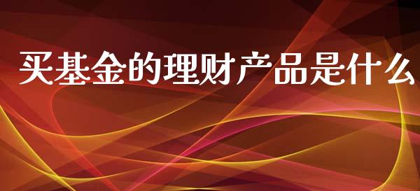 买基金的理财产品是什么_https://www.kuaijiepai.net_期货理财_第1张