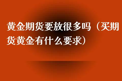 黄金期货要放很多吗（买期货黄金有什么要求）_https://www.kuaijiepai.net_期货资讯_第1张
