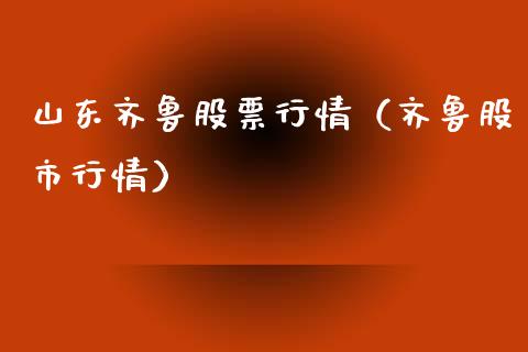 山东齐鲁股票行情（齐鲁股市行情）_https://www.kuaijiepai.net_国际股建_第1张