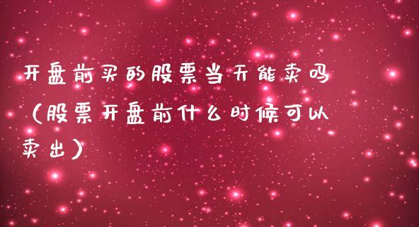 开盘前买的股票当天能卖吗（股票开盘前什么时候可以卖出）_https://www.kuaijiepai.net_国际股建_第1张