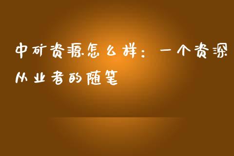 中矿资源怎么样：一个资深从业者的随笔_https://www.kuaijiepai.net_国际股建_第1张