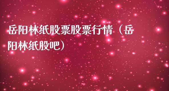 岳阳林纸股票股票行情（岳阳林纸股吧）_https://www.kuaijiepai.net_股票理论_第1张