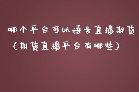 哪个平台可以语音直播期货（期货直播平台有哪些）_https://www.kuaijiepai.net_期货在线_第1张