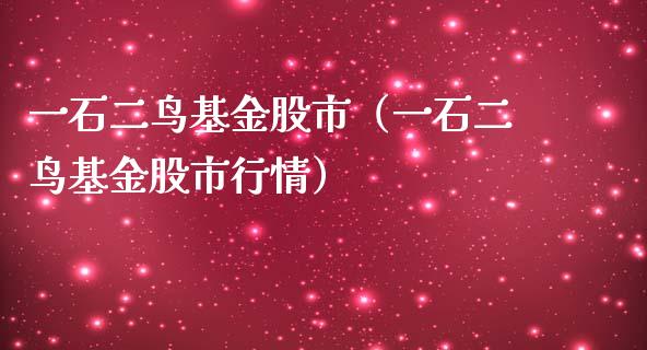 一石二鸟基金股市（一石二鸟基金股市行情）_https://www.kuaijiepai.net_期货理财_第1张