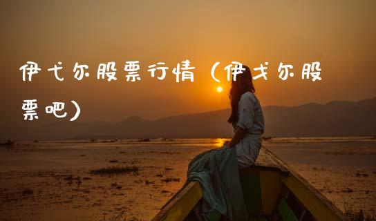 伊弋尔股票行情（伊戈尔股票吧）_https://www.kuaijiepai.net_新股新闻_第1张