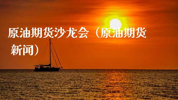 原油期货沙龙会（原油期货 新闻）_https://www.kuaijiepai.net_期货资讯_第1张