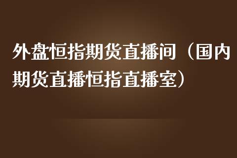 外盘恒指期货直播间（国内期货直播恒指直播室）_https://www.kuaijiepai.net_期货在线_第1张