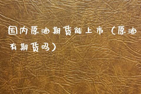 国内原油期货能上市（原油有期货吗）_https://www.kuaijiepai.net_国际期货_第1张