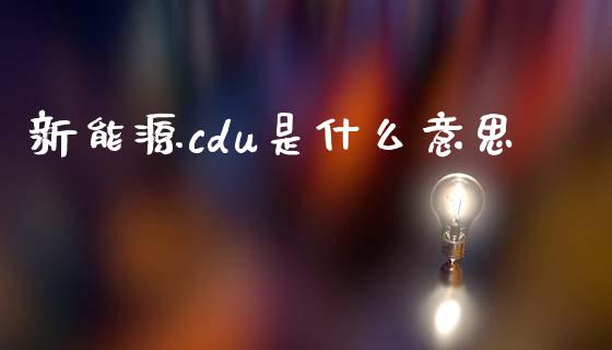 新能源cdu是什么意思_https://www.kuaijiepai.net_期货资讯_第1张