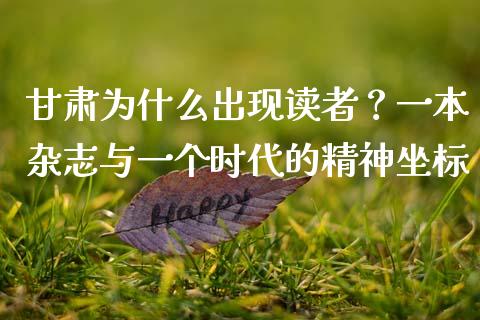 甘肃为什么出现读者？一本杂志与一个时代的精神坐标_https://www.kuaijiepai.net_期货理财_第1张