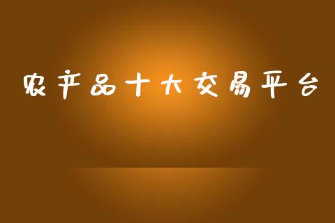 农产品十大交易平台_https://www.kuaijiepai.net_期货资讯_第1张
